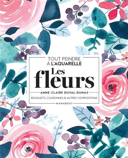 Les Fleurs : bouquets, couronnes & autres compositions : tout peindre à l'aquarelle